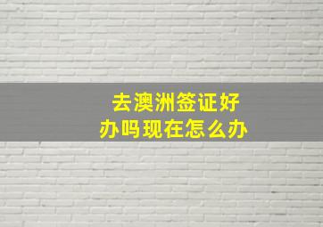 去澳洲签证好办吗现在怎么办