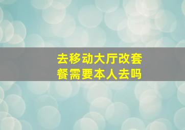 去移动大厅改套餐需要本人去吗