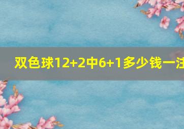 双色球12+2中6+1多少钱一注