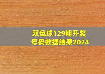 双色球129期开奖号码数据结果2024