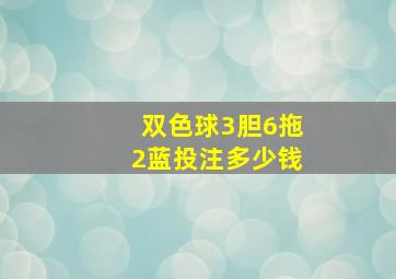 双色球3胆6拖2蓝投注多少钱