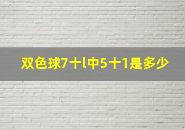 双色球7十l中5十1是多少