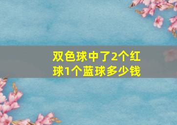 双色球中了2个红球1个蓝球多少钱