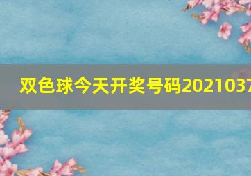 双色球今天开奖号码2021037