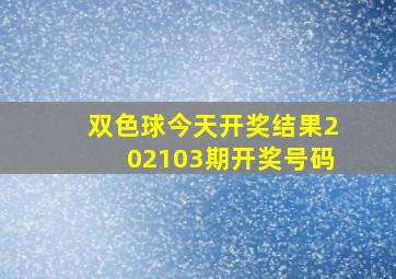 双色球今天开奖结果202103期开奖号码