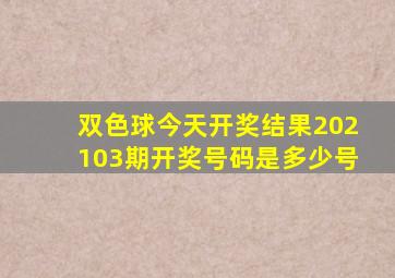 双色球今天开奖结果202103期开奖号码是多少号