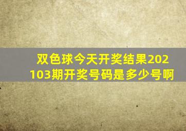 双色球今天开奖结果202103期开奖号码是多少号啊