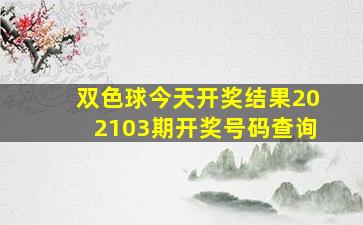 双色球今天开奖结果202103期开奖号码查询