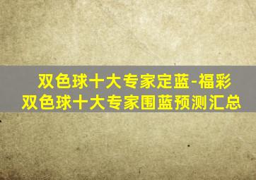 双色球十大专家定蓝-福彩双色球十大专家围蓝预测汇总