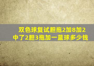 双色球复试胆拖2加8加2中了2胆3拖加一蓝球多少钱