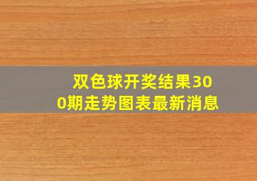 双色球开奖结果300期走势图表最新消息