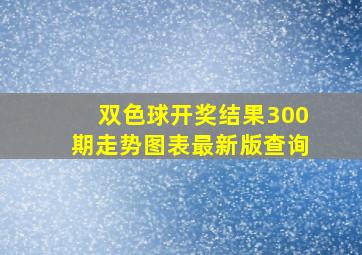 双色球开奖结果300期走势图表最新版查询