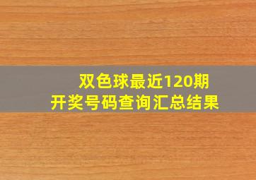 双色球最近120期开奖号码查询汇总结果