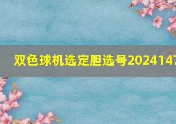 双色球机选定胆选号2024147