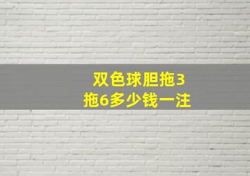 双色球胆拖3拖6多少钱一注