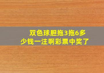 双色球胆拖3拖6多少钱一注啊彩票中奖了