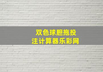 双色球胆拖投注计算器乐彩网