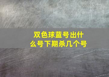 双色球蓝号出什么号下期杀几个号