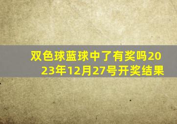 双色球蓝球中了有奖吗2023年12月27号开奖结果