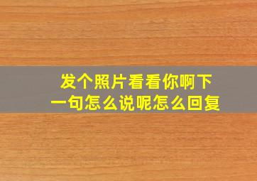 发个照片看看你啊下一句怎么说呢怎么回复