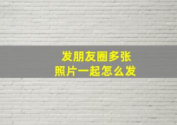 发朋友圈多张照片一起怎么发