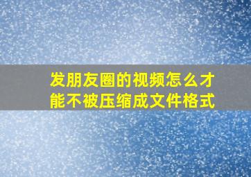 发朋友圈的视频怎么才能不被压缩成文件格式