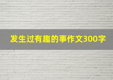 发生过有趣的事作文300字