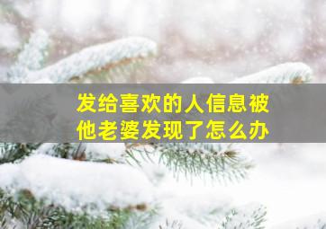 发给喜欢的人信息被他老婆发现了怎么办