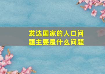 发达国家的人口问题主要是什么问题