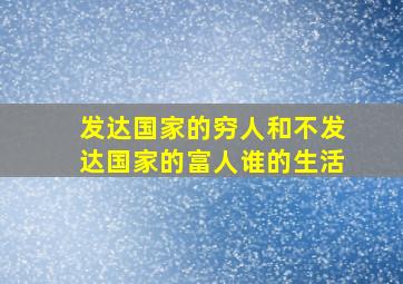 发达国家的穷人和不发达国家的富人谁的生活