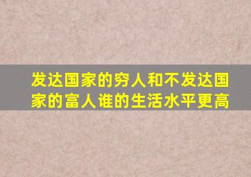 发达国家的穷人和不发达国家的富人谁的生活水平更高