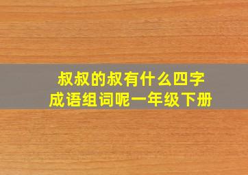 叔叔的叔有什么四字成语组词呢一年级下册