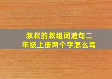 叔叔的叔组词造句二年级上册两个字怎么写