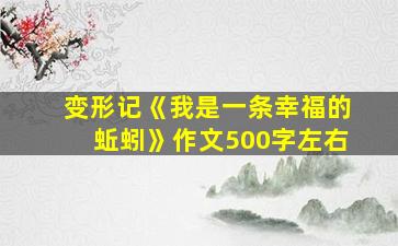 变形记《我是一条幸福的蚯蚓》作文500字左右