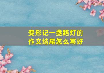 变形记一盏路灯的作文结尾怎么写好