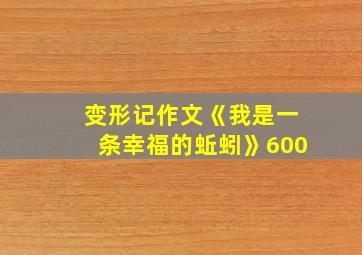 变形记作文《我是一条幸福的蚯蚓》600