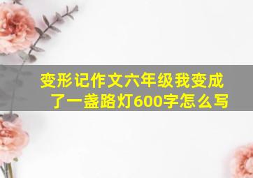 变形记作文六年级我变成了一盏路灯600字怎么写