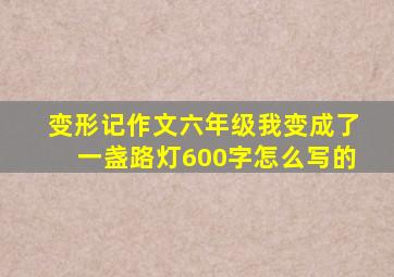 变形记作文六年级我变成了一盏路灯600字怎么写的