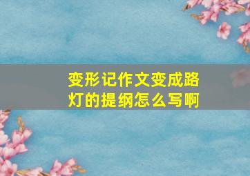 变形记作文变成路灯的提纲怎么写啊