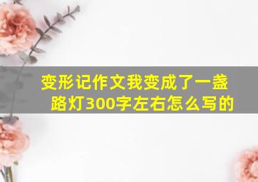 变形记作文我变成了一盏路灯300字左右怎么写的