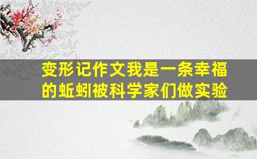 变形记作文我是一条幸福的蚯蚓被科学家们做实验