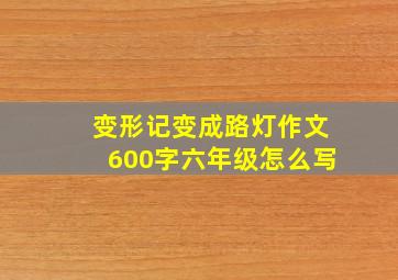 变形记变成路灯作文600字六年级怎么写