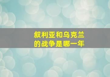 叙利亚和乌克兰的战争是哪一年