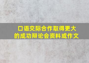 口语交际合作取得更大的成功辩论会资料或作文