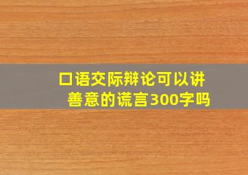 口语交际辩论可以讲善意的谎言300字吗