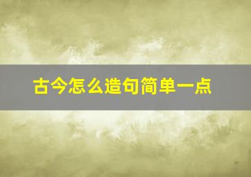 古今怎么造句简单一点