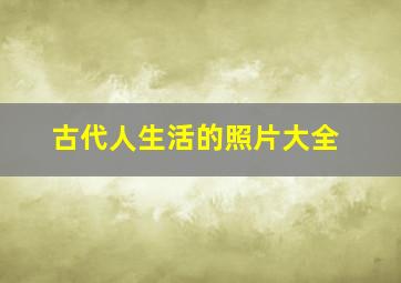 古代人生活的照片大全