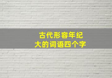 古代形容年纪大的词语四个字