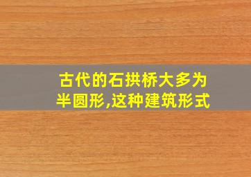 古代的石拱桥大多为半圆形,这种建筑形式