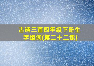 古诗三首四年级下册生字组词(第二十二课)